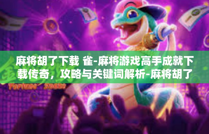 麻将胡了下载 雀-麻将游戏高手成就下载传奇，攻略与关键词解析-麻将胡了下载 雀