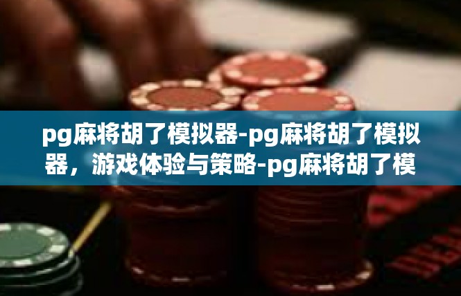 pg麻将胡了模拟器-pg麻将胡了模拟器，游戏体验与策略-pg麻将胡了模拟器