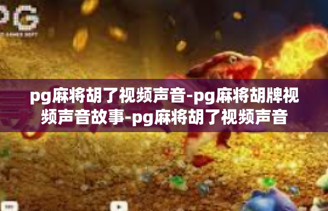 pg麻将胡了视频声音-pg麻将胡牌视频声音故事-pg麻将胡了视频声音