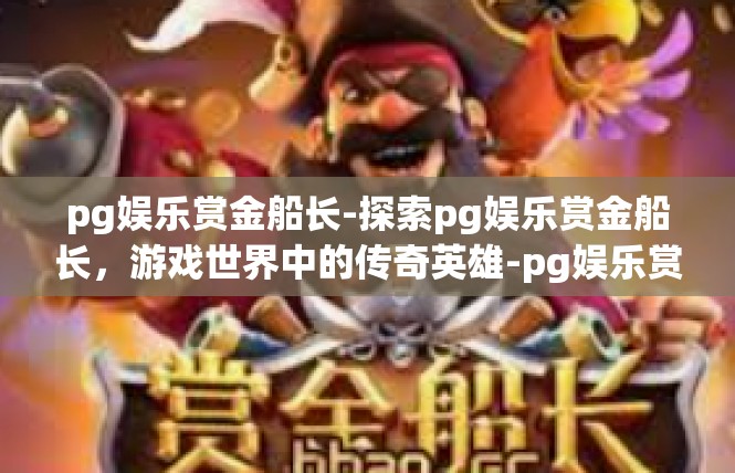pg娱乐赏金船长-探索pg娱乐赏金船长，游戏世界中的传奇英雄-pg娱乐赏金船长