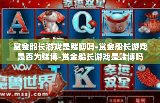 赏金船长游戏是赌博吗-赏金船长游戏是否为赌博-赏金船长游戏是赌博吗