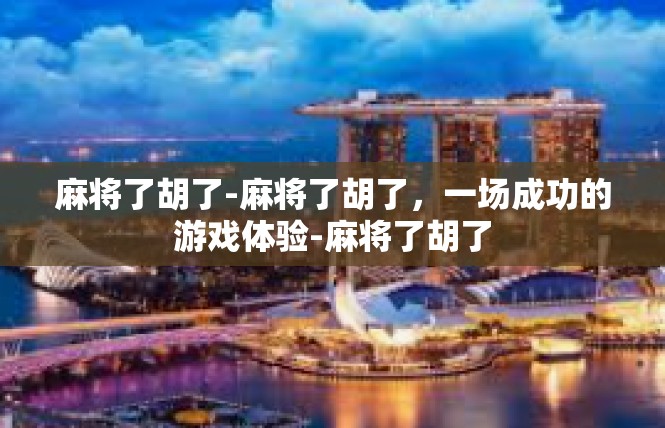 麻将了胡了-麻将了胡了，一场成功的游戏体验-麻将了胡了