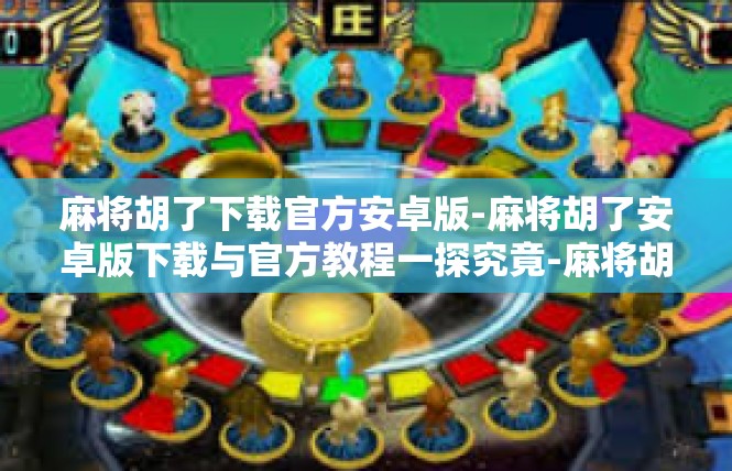 麻将胡了下载官方安卓版-麻将胡了安卓版下载与官方教程一探究竟-麻将胡了下载官方安卓版