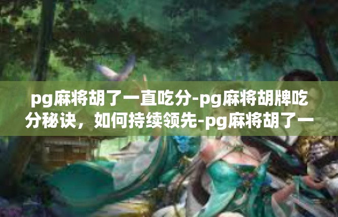 pg麻将胡了一直吃分-pg麻将胡牌吃分秘诀，如何持续领先-pg麻将胡了一直吃分