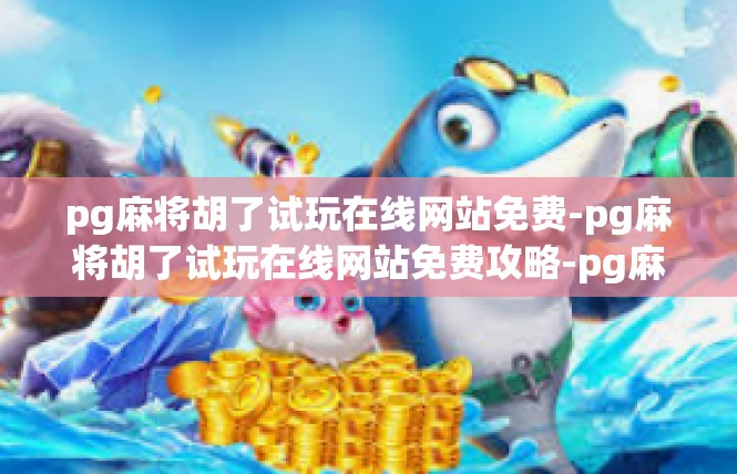 pg麻将胡了试玩在线网站免费-pg麻将胡了试玩在线网站免费攻略-pg麻将胡了试玩在线网站免费