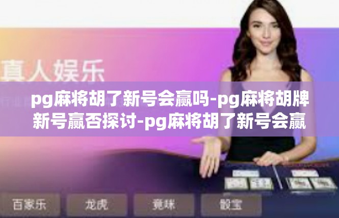 pg麻将胡了新号会赢吗-pg麻将胡牌新号赢否探讨-pg麻将胡了新号会赢吗