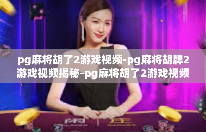 pg麻将胡了2游戏视频-pg麻将胡牌2游戏视频揭秘-pg麻将胡了2游戏视频