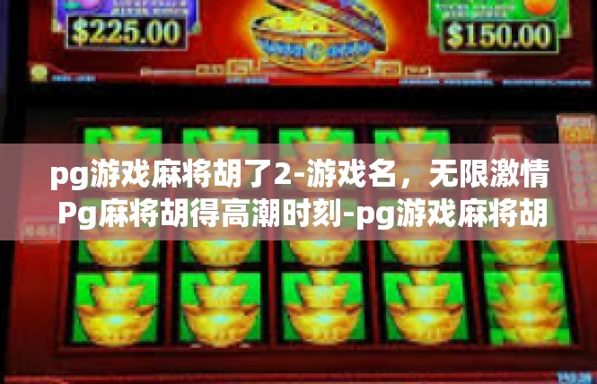 pg游戏麻将胡了2-游戏名，无限激情 Pg麻将胡得高潮时刻-pg游戏麻将胡了2