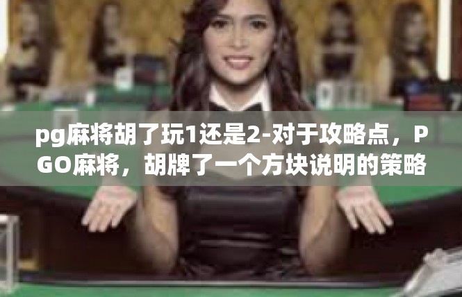 pg麻将胡了玩1还是2-对于攻略点，PGO麻将，胡牌了一个方块说明的策略疑问与理解-pg麻将胡了玩1还是2
