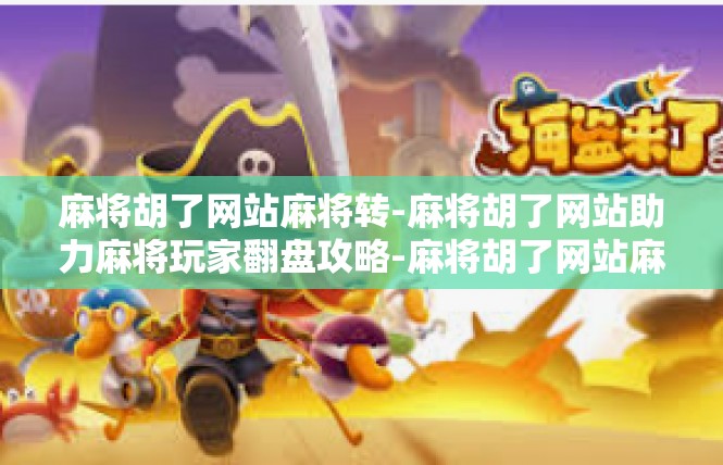 麻将胡了网站麻将转-麻将胡了网站助力麻将玩家翻盘攻略-麻将胡了网站麻将转