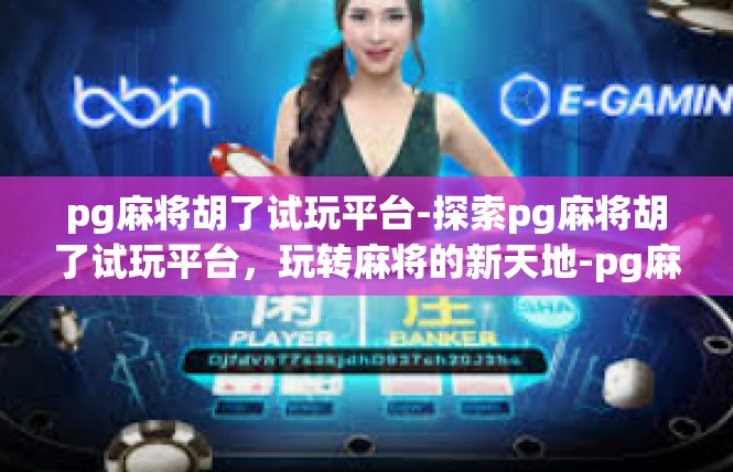 pg麻将胡了试玩平台-探索pg麻将胡了试玩平台，玩转麻将的新天地-pg麻将胡了试玩平台