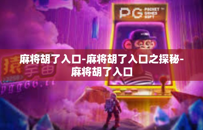麻将胡了入口-麻将胡了入口之探秘-麻将胡了入口
