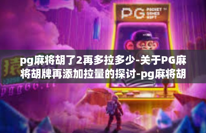 pg麻将胡了2再多拉多少-关于PG麻将胡牌再添加拉量的探讨-pg麻将胡了2再多拉多少