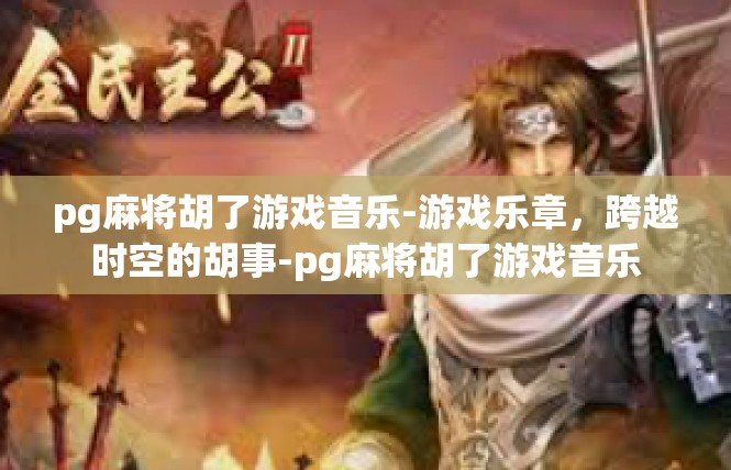 pg麻将胡了游戏音乐-游戏乐章，跨越时空的胡事-pg麻将胡了游戏音乐