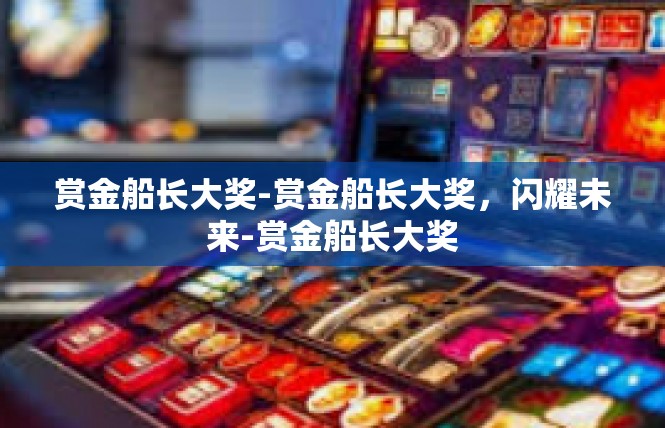 赏金船长大奖-赏金船长大奖，闪耀未来-赏金船长大奖