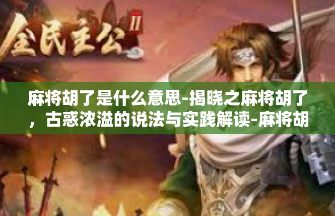 麻将胡了是什么意思-揭晓之麻将胡了，古惑浓溢的说法与实践解读-麻将胡了是什么意思