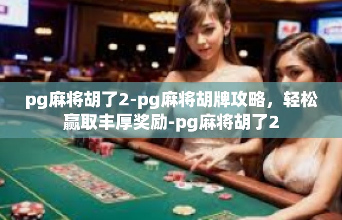 pg麻将胡了2-pg麻将胡牌攻略，轻松赢取丰厚奖励-pg麻将胡了2