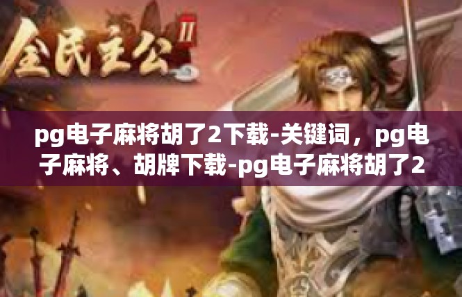 pg电子麻将胡了2下载-关键词，pg电子麻将、胡牌下载-pg电子麻将胡了2下载