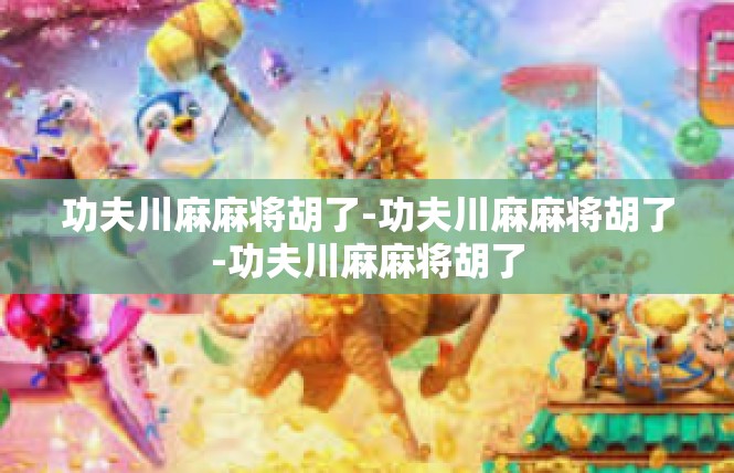 功夫川麻麻将胡了-功夫川麻麻将胡了-功夫川麻麻将胡了