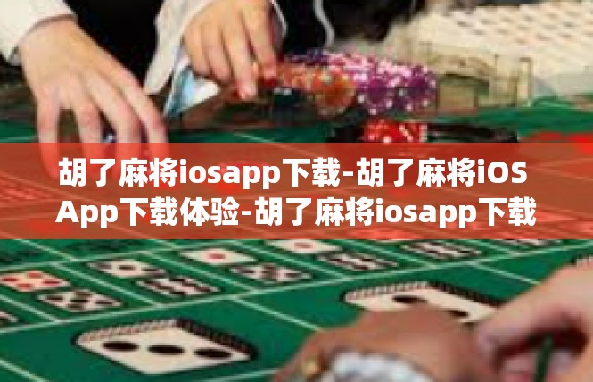 胡了麻将iosapp下载-胡了麻将iOS App下载体验-胡了麻将iosapp下载