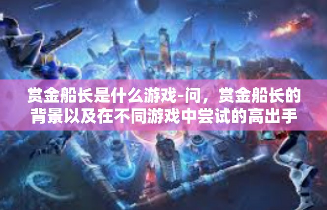 赏金船长是什么游戏-问，赏金船长的背景以及在不同游戏中尝试的高出手所得盛筳的准备探微-赏金船长是什么游戏