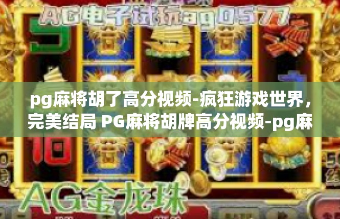 pg麻将胡了高分视频-疯狂游戏世界，完美结局 PG麻将胡牌高分视频-pg麻将胡了高分视频
