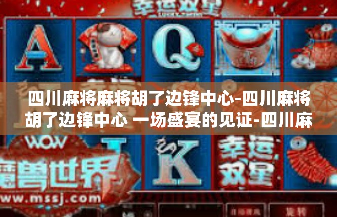 四川麻将麻将胡了边锋中心-四川麻将胡了边锋中心 一场盛宴的见证-四川麻将麻将胡了边锋中心