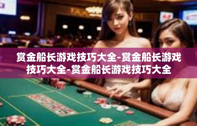 赏金船长游戏技巧大全-赏金船长游戏技巧大全-赏金船长游戏技巧大全
