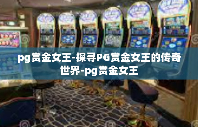 pg赏金女王-探寻PG赏金女王的传奇世界-pg赏金女王