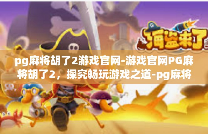 pg麻将胡了2游戏官网-游戏官网PG麻将胡了2，探究畅玩游戏之道-pg麻将胡了2游戏官网