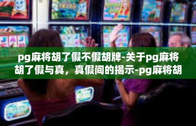 pg麻将胡了假不假胡牌-关于pg麻将胡了假与真，真假间的揭示-pg麻将胡了假不假胡牌