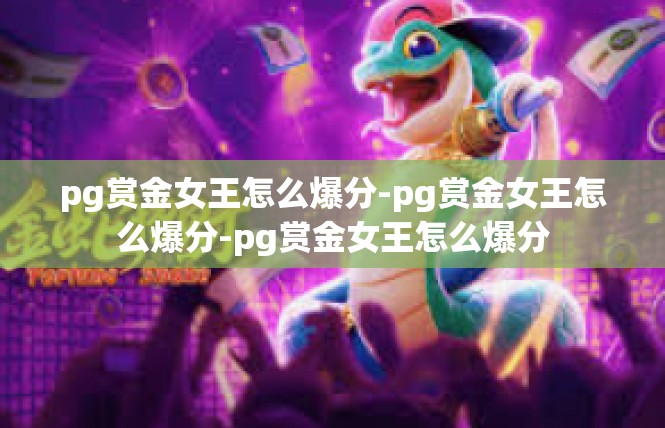 pg赏金女王怎么爆分-pg赏金女王怎么爆分-pg赏金女王怎么爆分