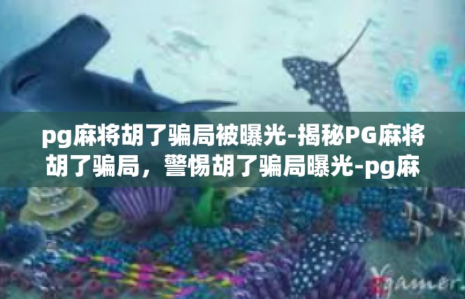 pg麻将胡了骗局被曝光-揭秘PG麻将胡了骗局，警惕胡了骗局曝光-pg麻将胡了骗局被曝光