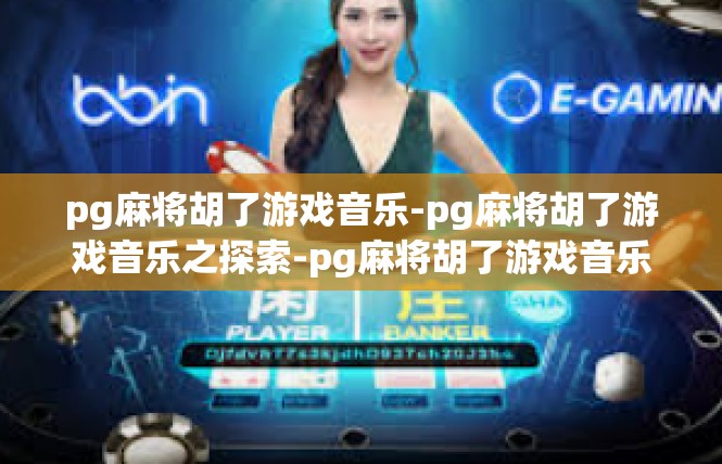 pg麻将胡了游戏音乐-pg麻将胡了游戏音乐之探索-pg麻将胡了游戏音乐