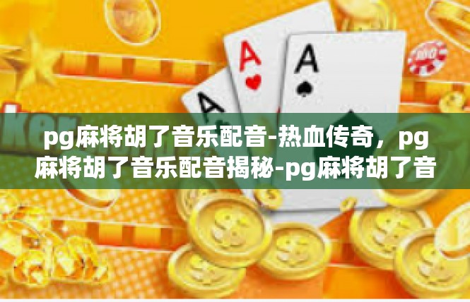 pg麻将胡了音乐配音-热血传奇，pg麻将胡了音乐配音揭秘-pg麻将胡了音乐配音
