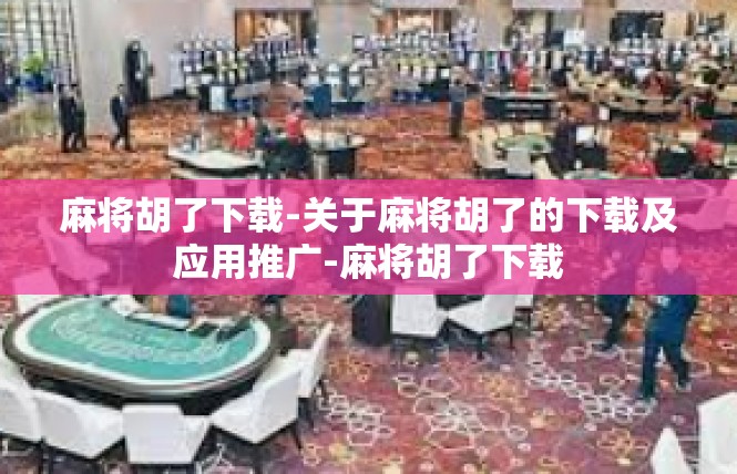 麻将胡了下载-关于麻将胡了的下载及应用推广-麻将胡了下载