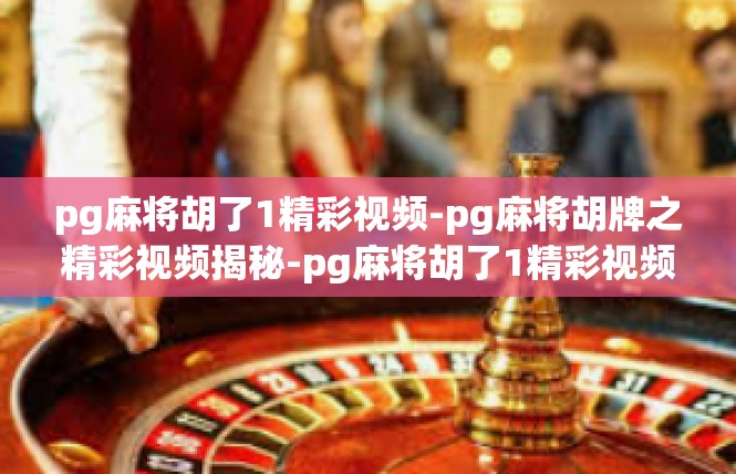 pg麻将胡了1精彩视频-pg麻将胡牌之精彩视频揭秘-pg麻将胡了1精彩视频