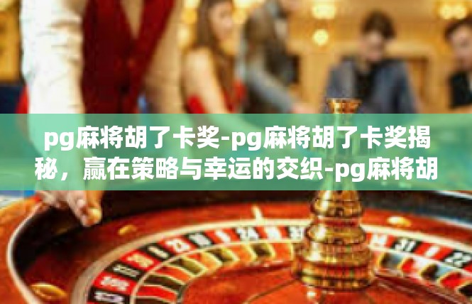 pg麻将胡了卡奖-pg麻将胡了卡奖揭秘，赢在策略与幸运的交织-pg麻将胡了卡奖