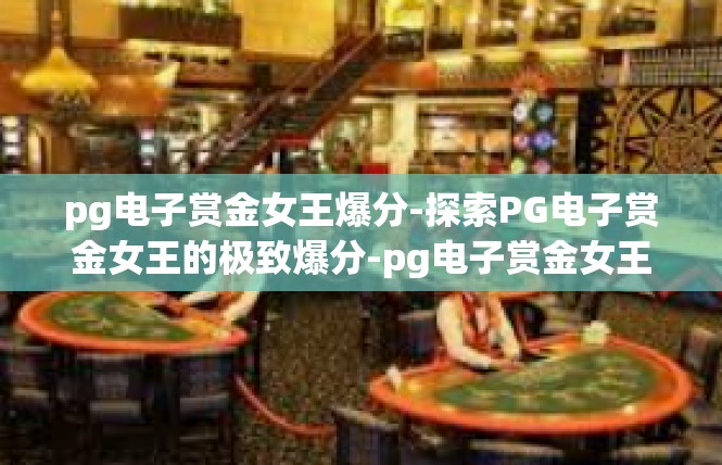 pg电子赏金女王爆分-探索PG电子赏金女王的极致爆分-pg电子赏金女王爆分