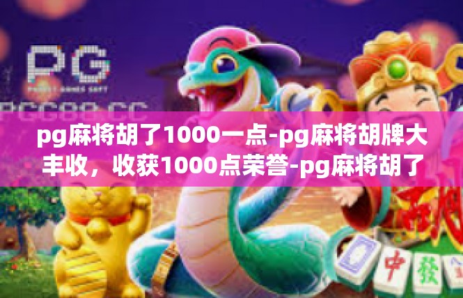 pg麻将胡了1000一点-pg麻将胡牌大丰收，收获1000点荣誉-pg麻将胡了1000一点
