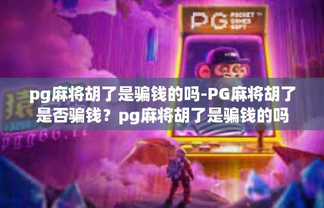pg麻将胡了是骗钱的吗-PG麻将胡了是否骗钱？pg麻将胡了是骗钱的吗