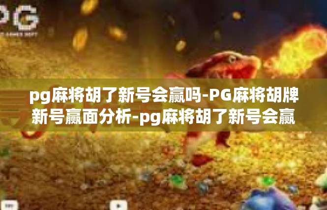 pg麻将胡了新号会赢吗-PG麻将胡牌新号赢面分析-pg麻将胡了新号会赢吗