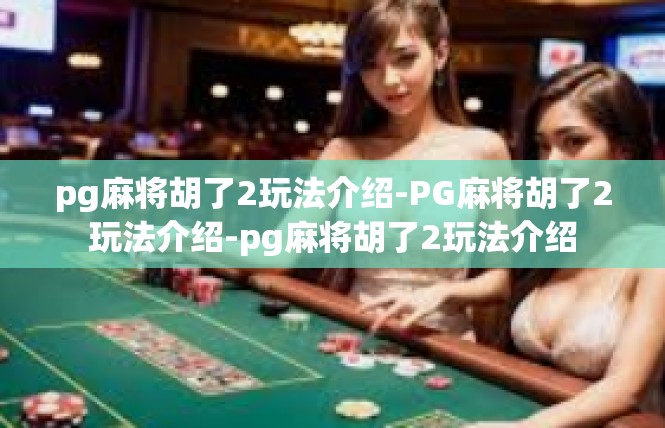 pg麻将胡了2玩法介绍-PG麻将胡了2玩法介绍-pg麻将胡了2玩法介绍