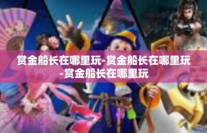 赏金船长在哪里玩-赏金船长在哪里玩-赏金船长在哪里玩