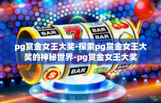 pg赏金女王大奖-探索pg赏金女王大奖的神秘世界-pg赏金女王大奖