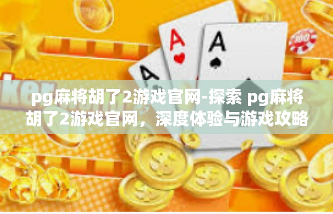 pg麻将胡了2游戏官网-探索 pg麻将胡了2游戏官网，深度体验与游戏攻略-pg麻将胡了2游戏官网