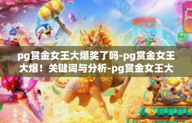 pg赏金女王大爆奖了吗-pg赏金女王大爆！关键词与分析-pg赏金女王大爆奖了吗