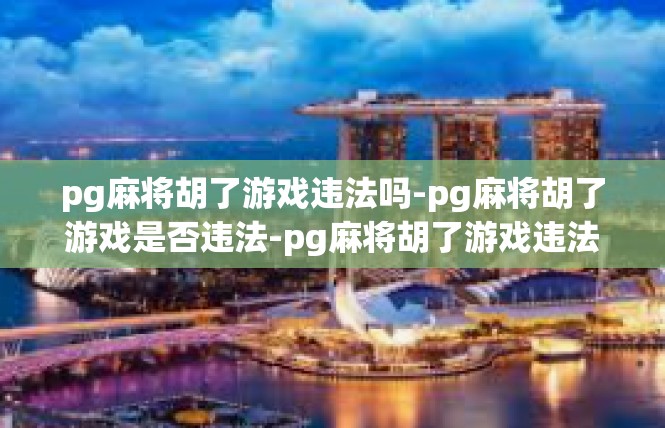 pg麻将胡了游戏违法吗-pg麻将胡了游戏是否违法-pg麻将胡了游戏违法吗