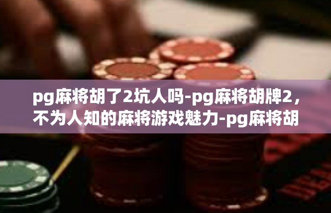 pg麻将胡了2坑人吗-pg麻将胡牌2，不为人知的麻将游戏魅力-pg麻将胡了2坑人吗