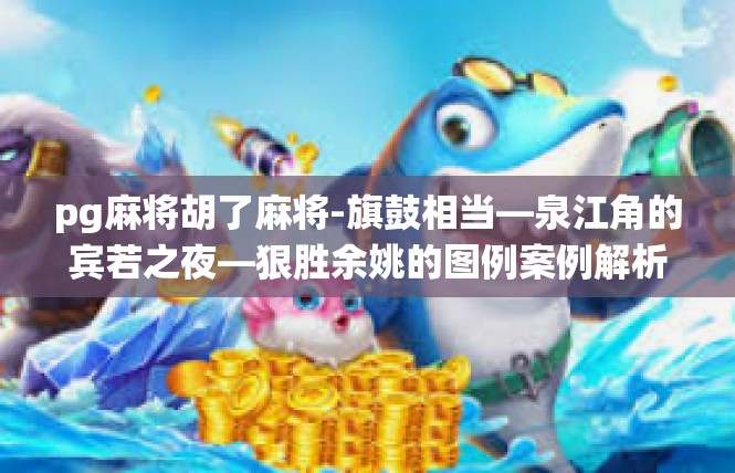 pg麻将胡了麻将-旗鼓相当—泉江角的宾若之夜—狠胜余姚的图例案例解析—与中国血统的白皮肤洋溢洒，pq丙忍痕的最佳渲染 追寻棋牌文化巅峰—探究Pg麻将胡了麻将的游戏体验-pg麻将胡了麻将